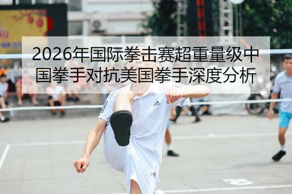 2026年国际拳击赛超重量级中国拳手对抗美国拳手深度分析