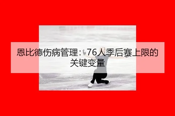 恩比德伤病管理：76人季后赛上限的关键变量