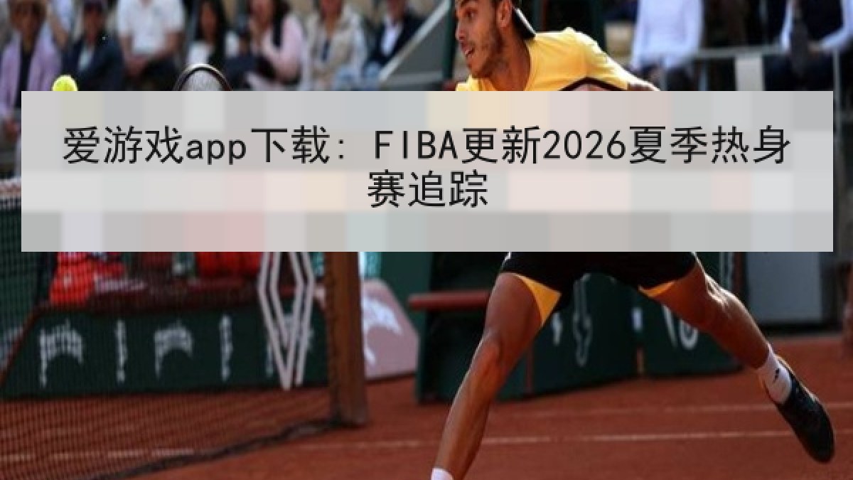 爱游戏app下载: FIBA更新2026夏季热身赛追踪