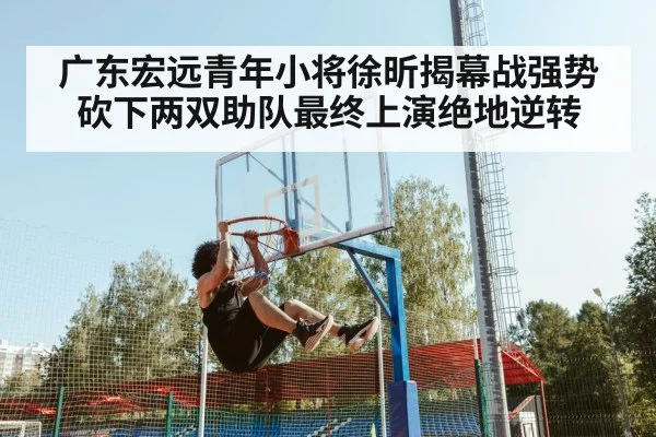 广东宏远青年小将徐昕揭幕战强势砍下两双助队最终上演绝地逆转