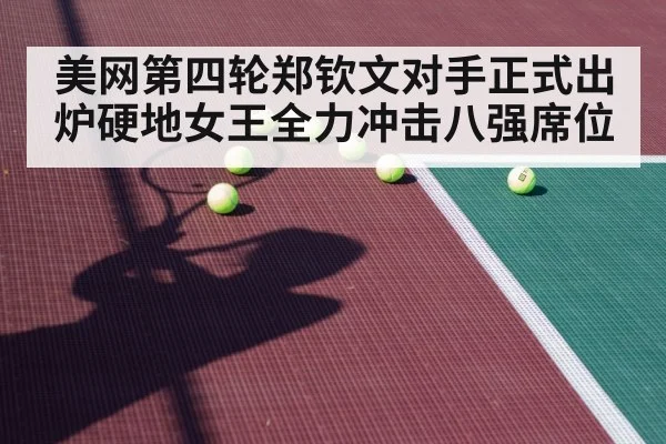 美网第四轮郑钦文对手正式出炉硬地女王全力冲击八强席位