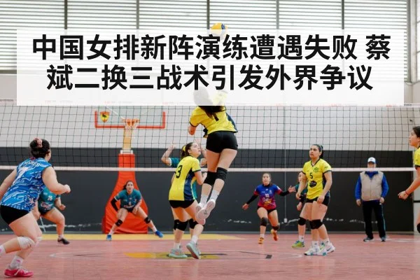 中国女排新阵演练遭遇失败 蔡斌二换三战术引发外界争议