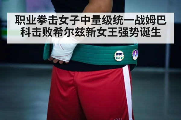 职业拳击女子中量级统一战姆巴科击败希尔兹新女王强势诞生