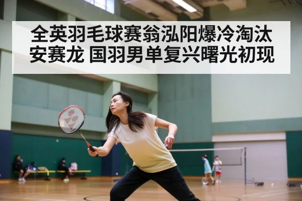 全英羽毛球赛翁泓阳爆冷淘汰安赛龙 国羽男单复兴曙光初现