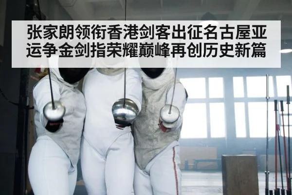 张家朗领衔香港剑客出征名古屋亚运争金剑指荣耀巅峰再创历史新篇