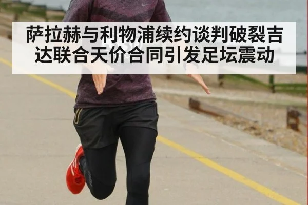 萨拉赫与利物浦续约谈判破裂吉达联合天价合同引发足坛震动